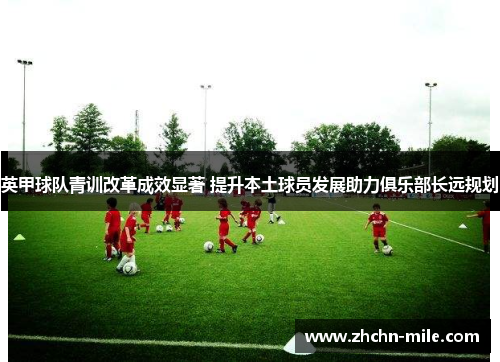 英甲球队青训改革成效显著 提升本土球员发展助力俱乐部长远规划 英甲球队青训改革成效显著 提升本土球员发展助力俱乐部长远规划