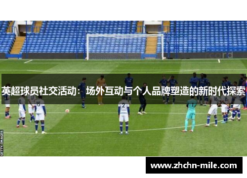 英超球员社交活动:场外互动与个人品牌塑造的新时代探索 英超球员社交活动:场外互动与个人品牌塑造的新时代探索