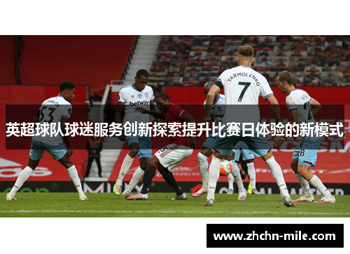英超球队球迷服务创新探索提升比赛日体验的新模式 英超球队球迷服务创新探索提升比赛日体验的新模式