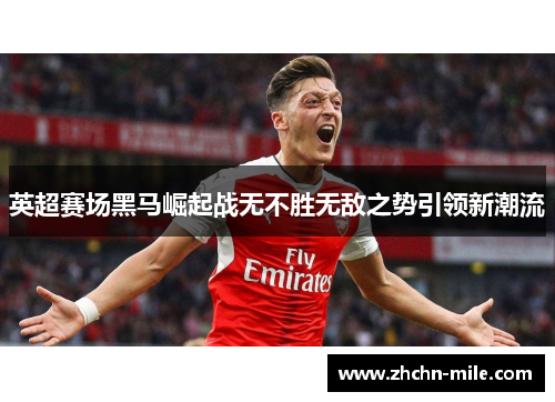 英超赛场黑马崛起战无不胜无敌之势引领新潮流 英超赛场黑马崛起战无不胜无敌之势引领新潮流