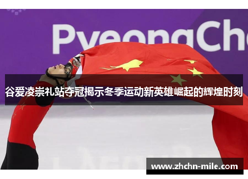 谷爱凌崇礼站夺冠揭示冬季运动新英雄崛起的辉煌时刻 谷爱凌崇礼站夺冠揭示冬季运动新英雄崛起的辉煌时刻