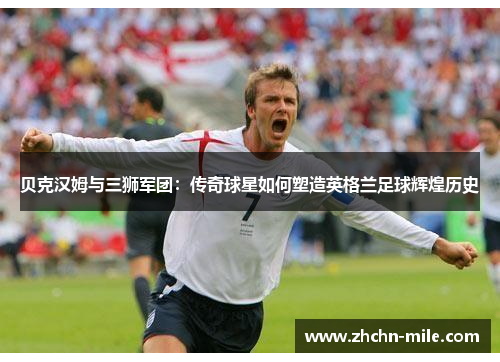 贝克汉姆与三狮军团:传奇球星如何塑造英格兰足球辉煌历史 贝克汉姆与三狮军团:传奇球星如何塑造英格兰足球辉煌历史