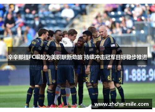 辛辛那提FC崛起为美职联新劲旅 持续冲击冠军目标稳步推进 辛辛那提FC崛起为美职联新劲旅 持续冲击冠军目标稳步推进