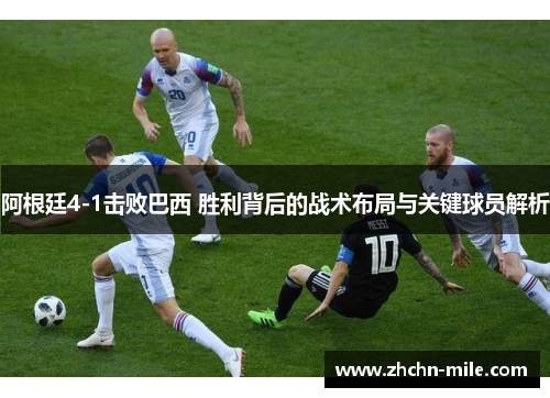 阿根廷4-1击败巴西 胜利背后的战术布局与关键球员解析