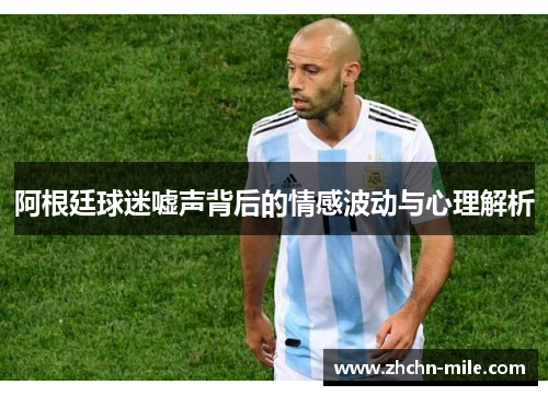 阿根廷球迷嘘声背后的情感波动与心理解析 阿根廷球迷嘘声背后的情感波动与心理解析