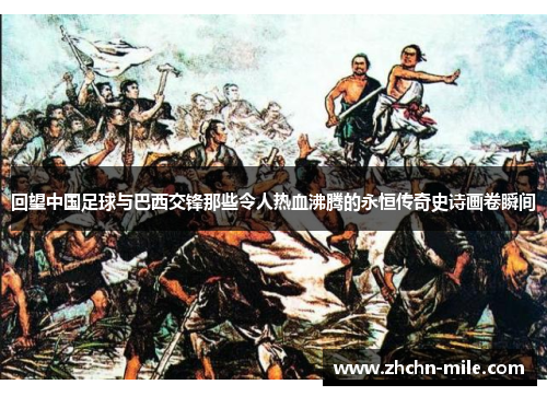 回望中国足球与巴西交锋那些令人热血沸腾的永恒传奇史诗画卷瞬间 回望中国足球与巴西交锋那些令人热血沸腾的永恒传奇史诗画卷瞬间