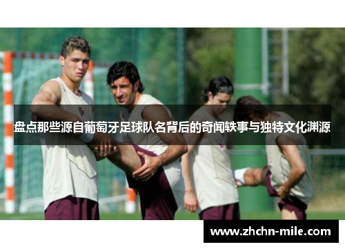 盘点那些源自葡萄牙足球队名背后的奇闻轶事与独特文化渊源 盘点那些源自葡萄牙足球队名背后的奇闻轶事与独特文化渊源
