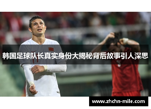 韩国足球队长真实身份大揭秘背后故事引人深思
