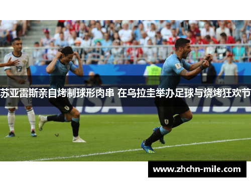 苏亚雷斯亲自烤制球形肉串 在乌拉圭举办足球与烧烤狂欢节 苏亚雷斯亲自烤制球形肉串 在乌拉圭举办足球与烧烤狂欢节