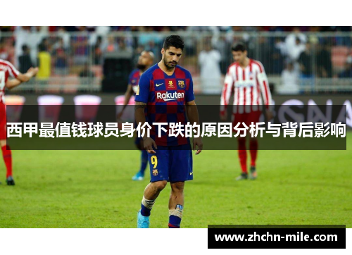 西甲最值钱球员身价下跌的原因分析与背后影响 西甲最值钱球员身价下跌的原因分析与背后影响