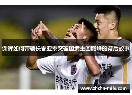 谢晖如何带领长春亚泰突破困境重回巅峰的背后故事 谢晖如何带领长春亚泰突破困境重回巅峰的背后故事