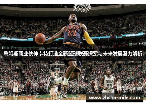 詹姆斯商业伙伴卡特打造全新篮球联赛探索与未来发展潜力解析 詹姆斯商业伙伴卡特打造全新篮球联赛探索与未来发展潜力解析