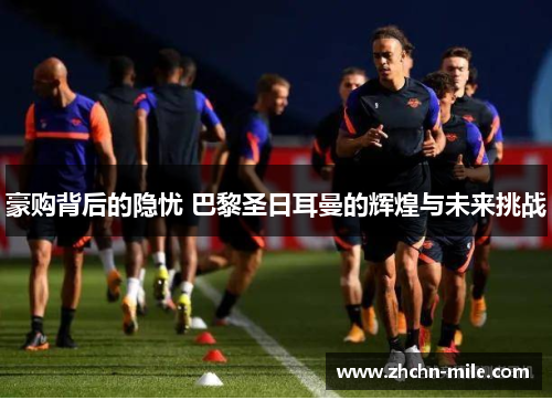 豪购背后的隐忧 巴黎圣日耳曼的辉煌与未来挑战 豪购背后的隐忧 巴黎圣日耳曼的辉煌与未来挑战