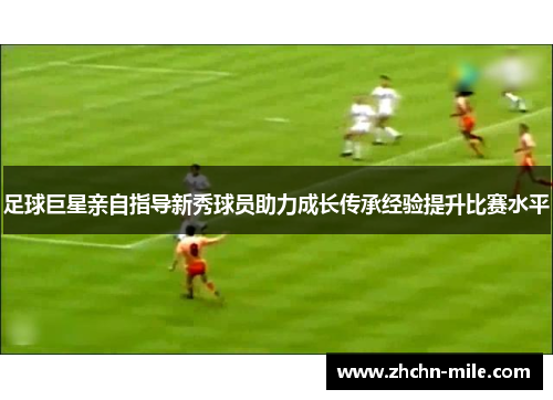足球巨星亲自指导新秀球员助力成长传承经验提升比赛水平 足球巨星亲自指导新秀球员助力成长传承经验提升比赛水平