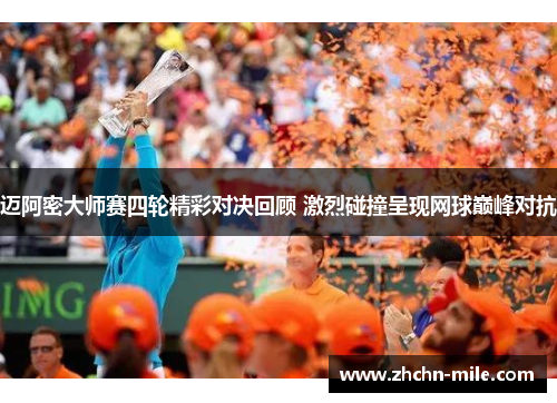 迈阿密大师赛四轮精彩对决回顾 激烈碰撞呈现网球巅峰对抗 迈阿密大师赛四轮精彩对决回顾 激烈碰撞呈现网球巅峰对抗