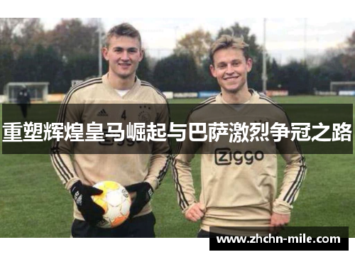 重塑辉煌皇马崛起与巴萨激烈争冠之路 重塑辉煌皇马崛起与巴萨激烈争冠之路