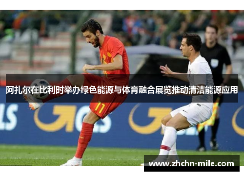 阿扎尔在比利时举办绿色能源与体育融合展览推动清洁能源应用