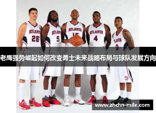 老鹰强势崛起如何改变勇士未来战略布局与球队发展方向 老鹰强势崛起如何改变勇士未来战略布局与球队发展方向