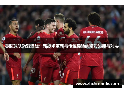 英超球队激烈混战:新战术革新与传统经验的精彩碰撞与对决 英超球队激烈混战:新战术革新与传统经验的精彩碰撞与对决