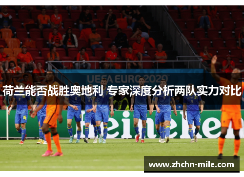 荷兰能否战胜奥地利 专家深度分析两队实力对比 荷兰能否战胜奥地利 专家深度分析两队实力对比