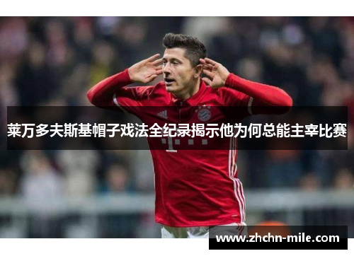 莱万多夫斯基帽子戏法全纪录揭示他为何总能主宰比赛 莱万多夫斯基帽子戏法全纪录揭示他为何总能主宰比赛