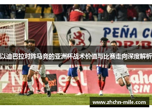 以迪巴拉对阵马竞的亚洲杯战术价值与比赛走向深度解析