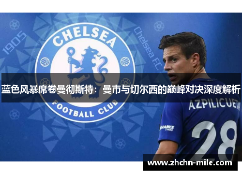 蓝色风暴席卷曼彻斯特：曼市与切尔西的巅峰对决深度解析