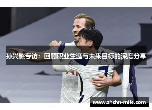 孙兴慜专访：回顾职业生涯与未来目标的深度分享