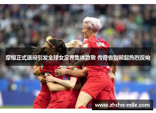 摩根正式退役引发全球女足界集体致敬 传奇告别掀起热烈反响