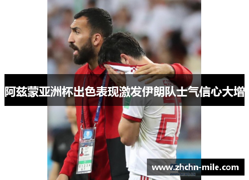 阿兹蒙亚洲杯出色表现激发伊朗队士气信心大增