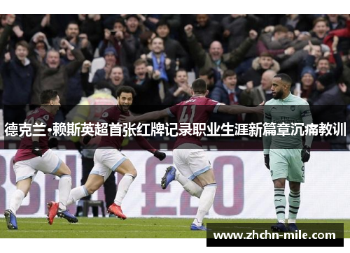 德克兰·赖斯英超首张红牌记录职业生涯新篇章沉痛教训